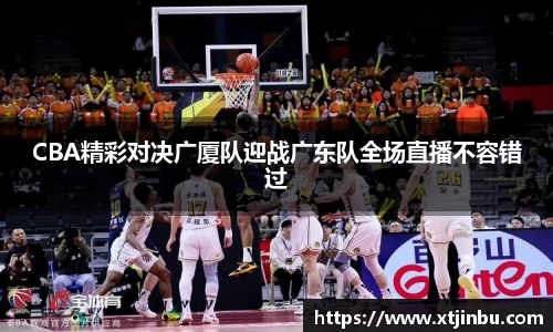 CBA精彩对决广厦队迎战广东队全场直播不容错过